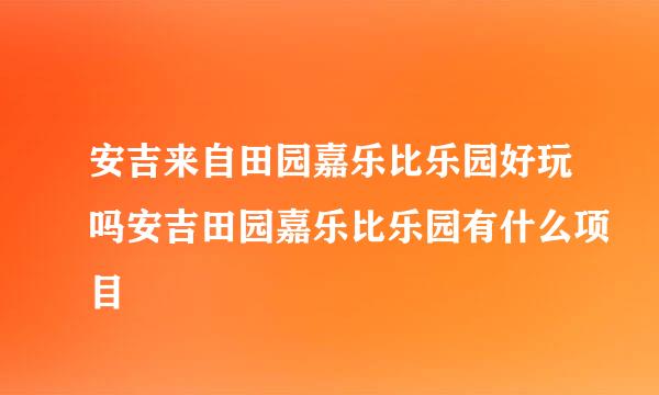 安吉来自田园嘉乐比乐园好玩吗安吉田园嘉乐比乐园有什么项目