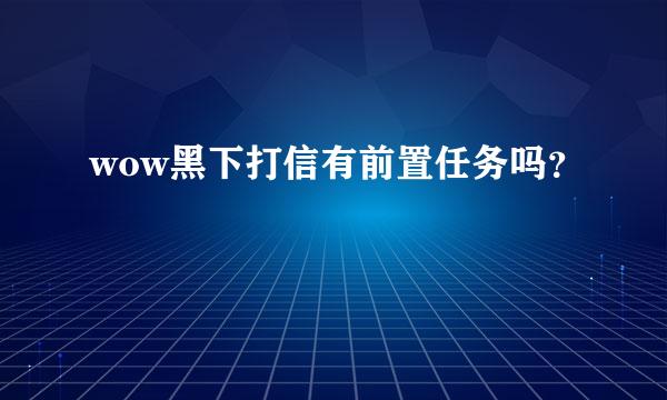 wow黑下打信有前置任务吗？