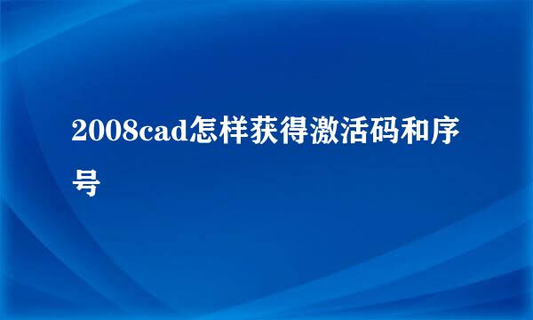 2008cad怎样获得激活码和序号