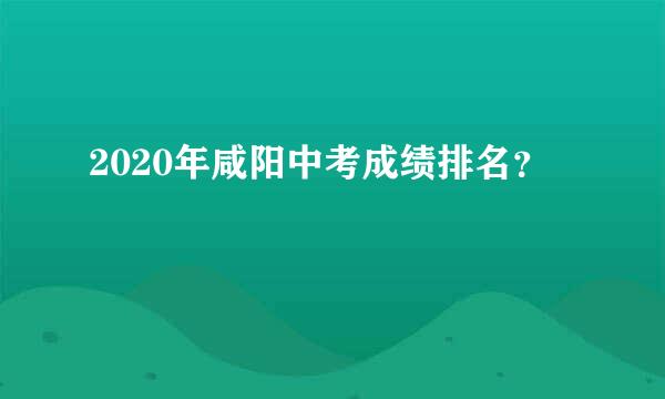 2020年咸阳中考成绩排名？