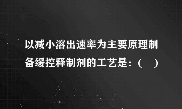 以减小溶出速率为主要原理制备缓控释制剂的工艺是：( )