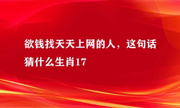 欲钱找天天上网的人，这句话猜什么生肖17