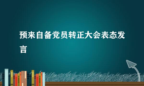 预来自备党员转正大会表态发言