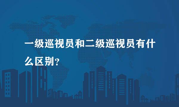 一级巡视员和二级巡视员有什么区别？