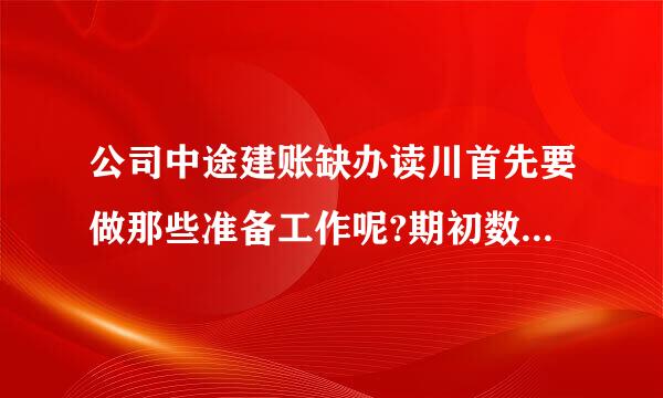 公司中途建账缺办读川首先要做那些准备工作呢?期初数据怎样确定?可否给个大概流程