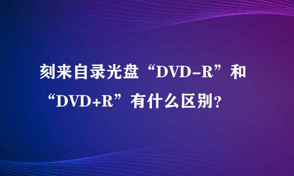 刻来自录光盘“DVD-R”和“DVD+R”有什么区别？