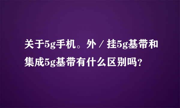 关于5g手机。外／挂5g基带和集成5g基带有什么区别吗？