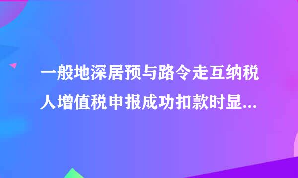 一般地深居预与路令走互纳税人增值税申报成功扣款时显示mq信息发送失败是啥原因