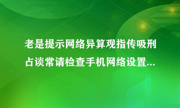 老是提示网络异算观指传吸刑占谈常请检查手机网络设置及通讯情况