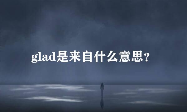 glad是来自什么意思？