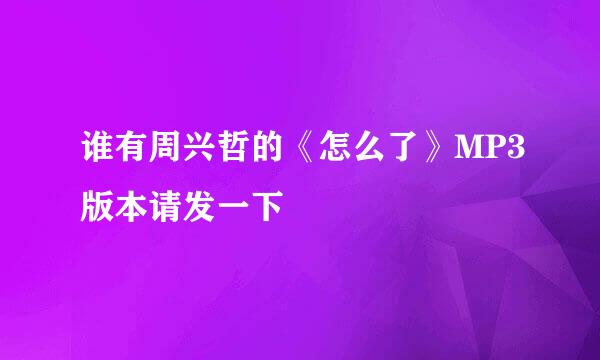 谁有周兴哲的《怎么了》MP3版本请发一下