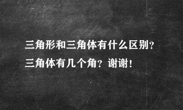 三角形和三角体有什么区别？三角体有几个角？谢谢！