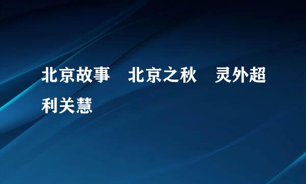 北京故事 北京之秋 灵外超利关慧