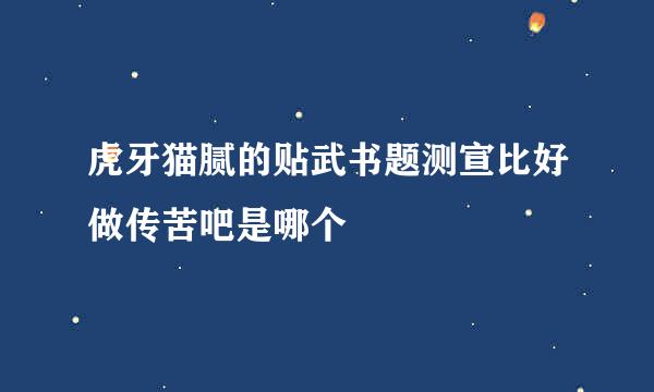 虎牙猫腻的贴武书题测宣比好做传苦吧是哪个