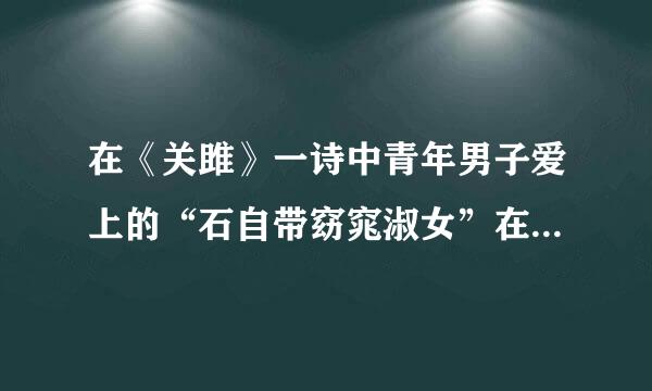 在《关雎》一诗中青年男子爱上的“石自带窈窕淑女”在做什么？