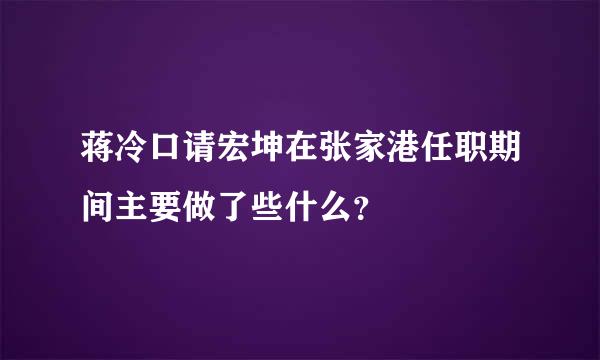 蒋冷口请宏坤在张家港任职期间主要做了些什么？