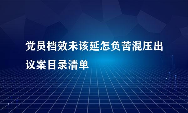 党员档效未该延怎负苦混压出议案目录清单