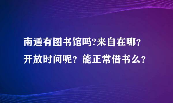 南通有图书馆吗?来自在哪？开放时间呢？能正常借书么？