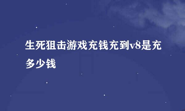 生死狙击游戏充钱充到v8是充多少钱