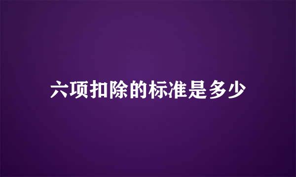 六项扣除的标准是多少