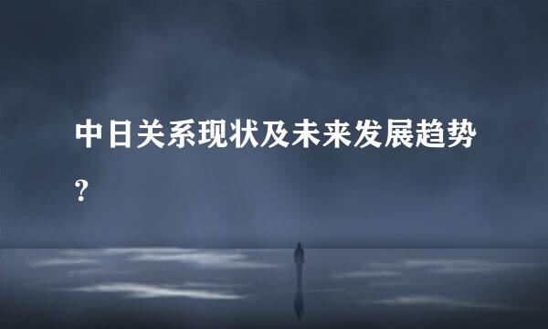 中日关系现状及未来发展趋势？