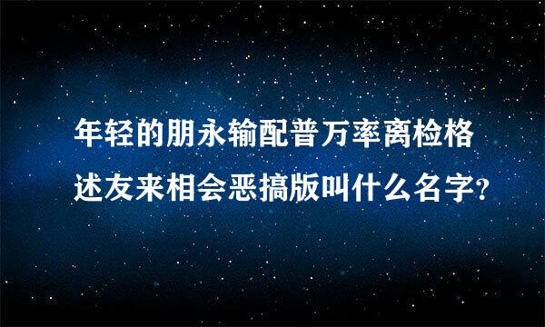 年轻的朋永输配普万率离检格述友来相会恶搞版叫什么名字？