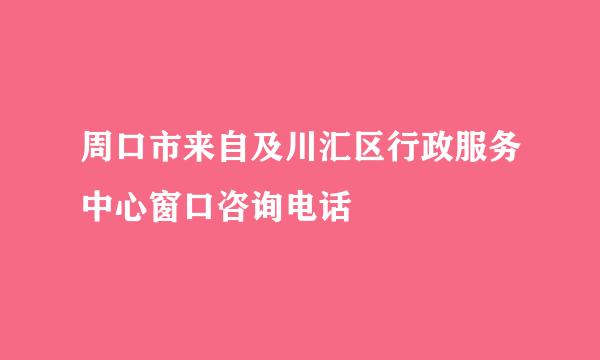 周口市来自及川汇区行政服务中心窗口咨询电话