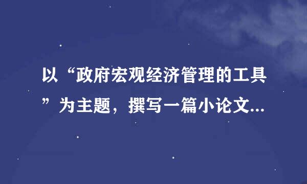 以“政府宏观经济管理的工具”为主题，撰写一篇小论文。（100分）