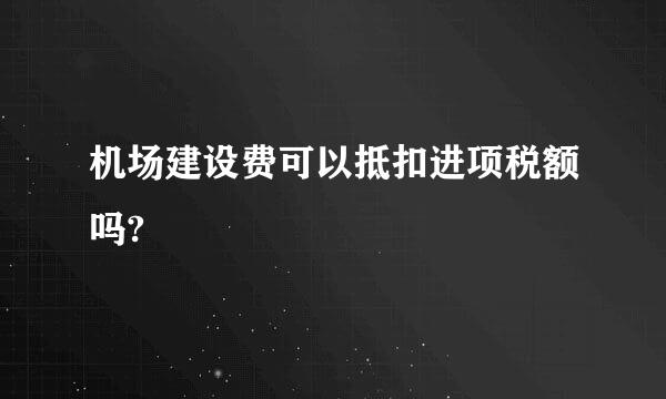 机场建设费可以抵扣进项税额吗?