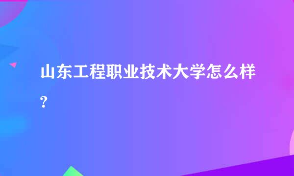 山东工程职业技术大学怎么样？