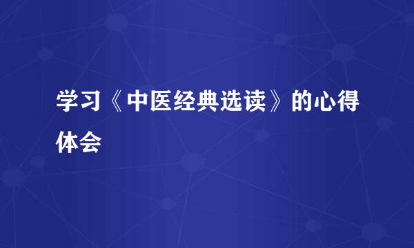 学习《中医经典选读》的心得体会