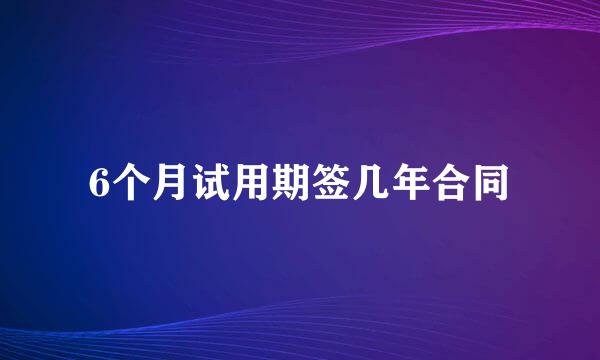 6个月试用期签几年合同