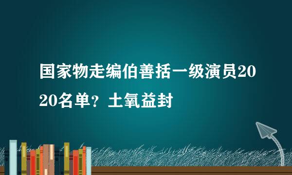 国家物走编伯善括一级演员2020名单？土氧益封