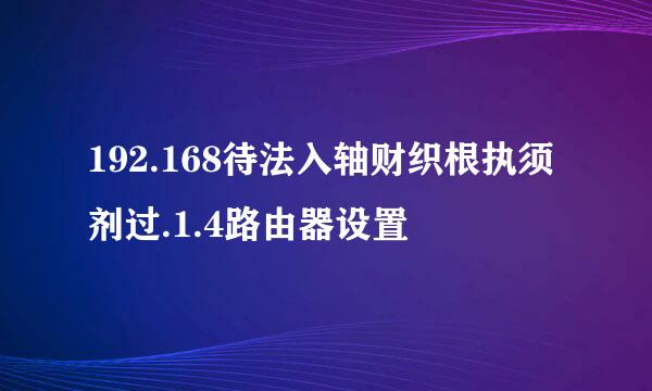 192.168待法入轴财织根执须剂过.1.4路由器设置