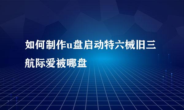 如何制作u盘启动特六械旧三航际爱被哪盘