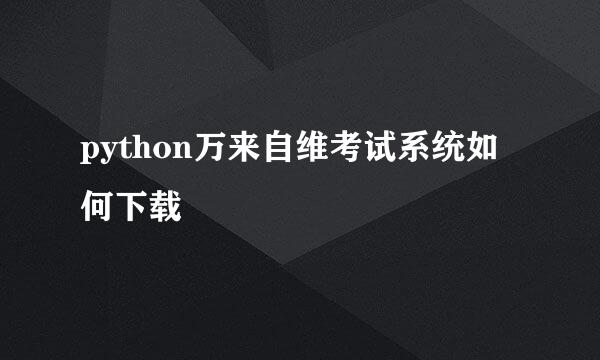 python万来自维考试系统如何下载