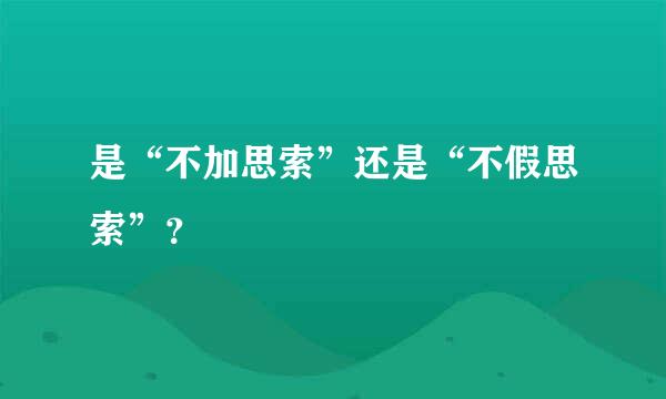 是“不加思索”还是“不假思索”？