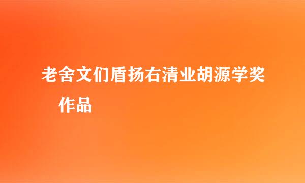 老舍文们盾扬右清业胡源学奖 作品