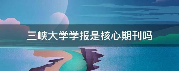 三峡大学学报是核心期刊吗