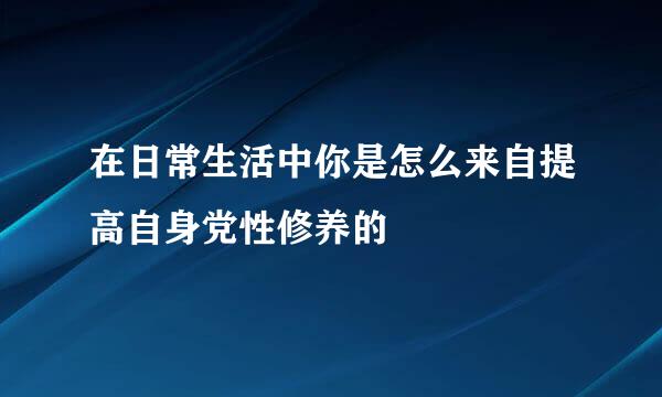 在日常生活中你是怎么来自提高自身党性修养的