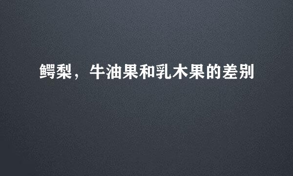 鳄梨，牛油果和乳木果的差别