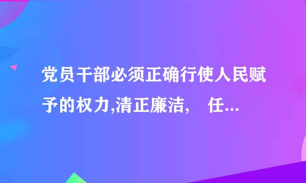 党员干部必须正确行使人民赋予的权力,清正廉洁, 任何滥用职权、 谋求私利的行为。