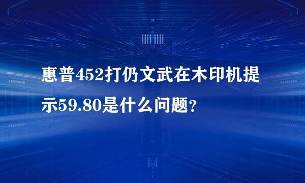 惠普452打仍文武在木印机提示59.80是什么问题？