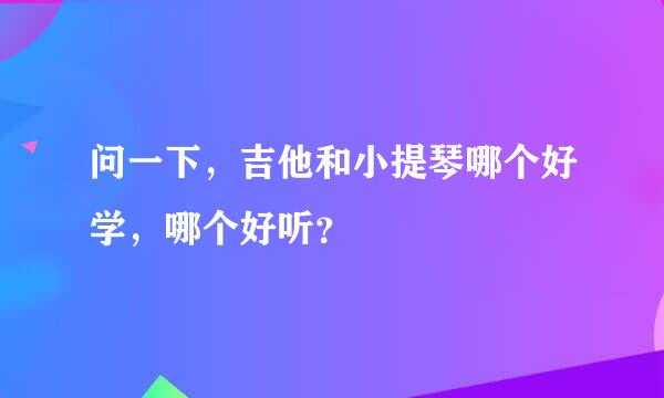 问一下，吉他和小提琴哪个好学，哪个好听？