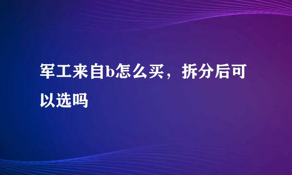 军工来自b怎么买，拆分后可以选吗