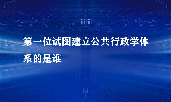 第一位试图建立公共行政学体系的是谁