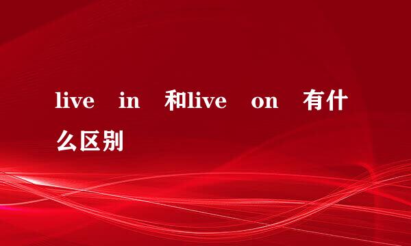 live in 和live on 有什么区别