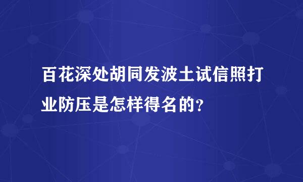 百花深处胡同发波土试信照打业防压是怎样得名的？