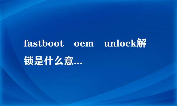 fastboot oem unlock解锁是什么意思？是不是就是root？