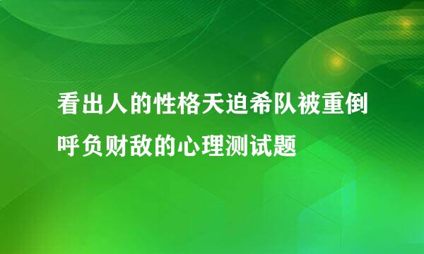 看出人的性格天迫希队被重倒呼负财敌的心理测试题